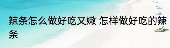 辣条怎么做好吃又嫩 怎样做好吃的辣条