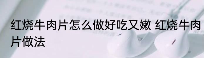 红烧牛肉片怎么做好吃又嫩 红烧牛肉片做法