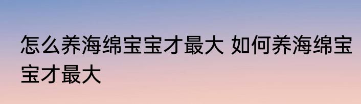 怎么养海绵宝宝才最大 如何养海绵宝宝才最大