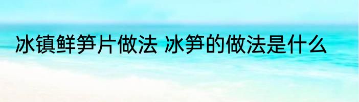 冰镇鲜笋片做法 冰笋的做法是什么