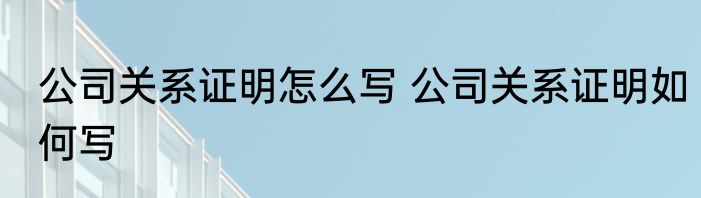 公司关系证明怎么写 公司关系证明如何写