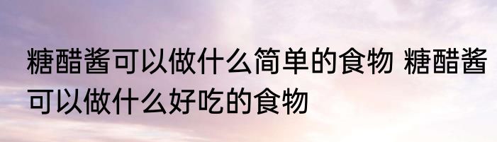 糖醋酱可以做什么简单的食物 糖醋酱可以做什么好吃的食物