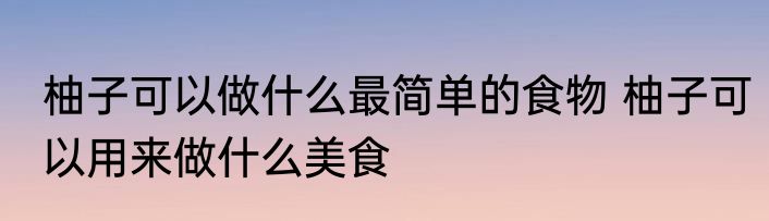 柚子可以做什么最简单的食物 柚子可以用来做什么美食