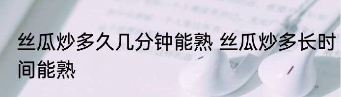 丝瓜炒多久几分钟能熟 丝瓜炒多长时间能熟