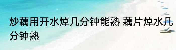 炒藕用开水焯几分钟能熟 藕片焯水几分钟熟