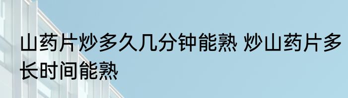 山药片炒多久几分钟能熟 炒山药片多长时间能熟
