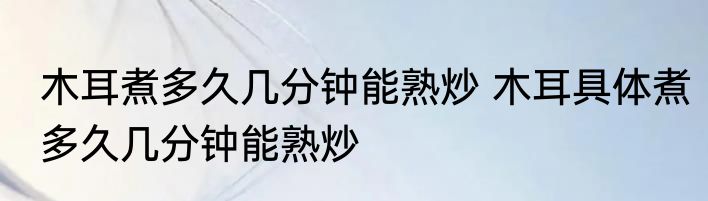 木耳煮多久几分钟能熟炒 木耳具体煮多久几分钟能熟炒