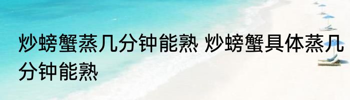 炒螃蟹蒸几分钟能熟 炒螃蟹具体蒸几分钟能熟