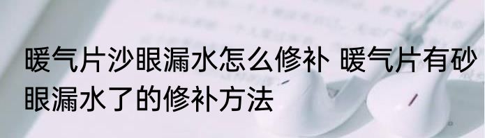 暖气片沙眼漏水怎么修补 暖气片有砂眼漏水了的修补方法
