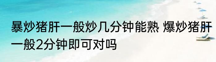 暴炒猪肝一般炒几分钟能熟 爆炒猪肝一般2分钟即可对吗