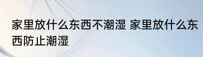 家里放什么东西不潮湿 家里放什么东西防止潮湿