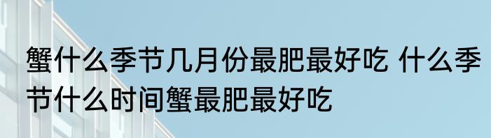 蟹什么季节几月份最肥最好吃 什么季节什么时间蟹最肥最好吃