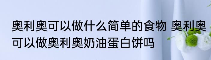奥利奥可以做什么简单的食物 奥利奥可以做奥利奥奶油蛋白饼吗