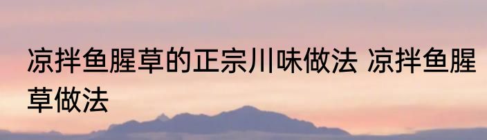 凉拌鱼腥草的正宗川味做法 凉拌鱼腥草做法