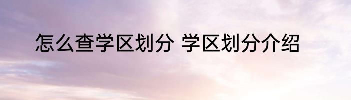 怎么查学区划分 学区划分介绍