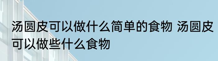 汤圆皮可以做什么简单的食物 汤圆皮可以做些什么食物