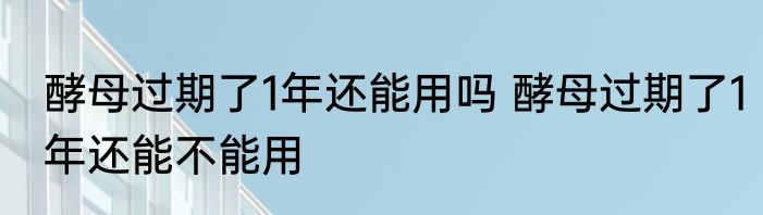 酵母过期了1年还能用吗 酵母过期了1年还能不能用