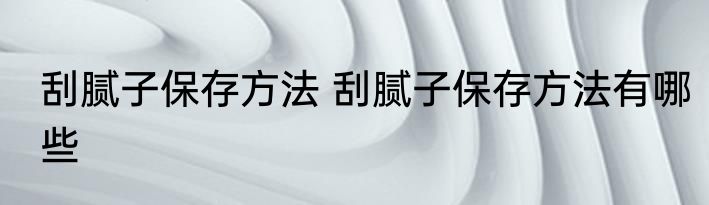 刮腻子保存方法 刮腻子保存方法有哪些