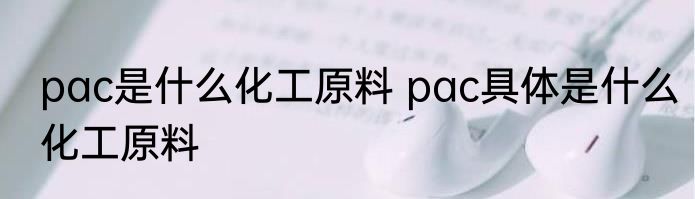 pac是什么化工原料 pac具体是什么化工原料