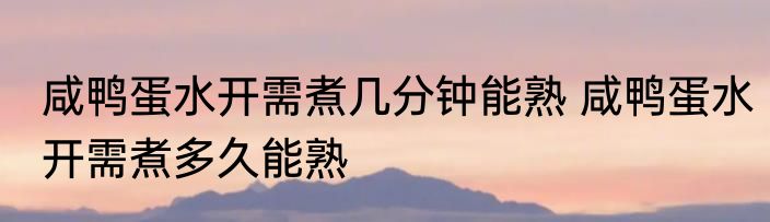 咸鸭蛋水开需煮几分钟能熟 咸鸭蛋水开需煮多久能熟
