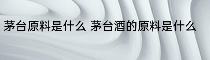茅台原料是什么 茅台酒的原料是什么