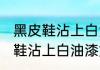 黑皮鞋沾上白油漆怎样清洗干净 黑皮鞋沾上白油漆如何清洗干净