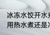 冰冻水饺开水煮还是冷水煮 冰冻水饺用热水煮还是冷水煮