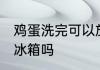鸡蛋洗完可以放冰箱吗 鸡蛋洗完能放冰箱吗