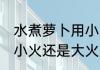 水煮萝卜用小火还是大火 水煮萝卜用小火还是大火好呢