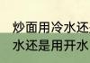 炒面用冷水还是用开水煮 炒面是用冷水还是用开水