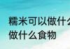 糯米可以做什么简单的食物 糯米可以做什么食物