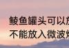 鲮鱼罐头可以放微波炉吗 鲮鱼罐头能不能放入微波炉