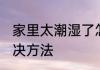 家里太潮湿了怎么办 家里太潮湿的解决方法