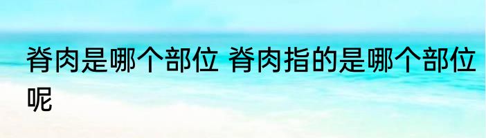 脊肉是哪个部位 脊肉指的是哪个部位呢