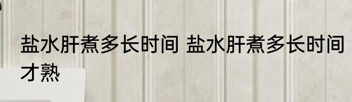 盐水肝煮多长时间 盐水肝煮多长时间才熟
