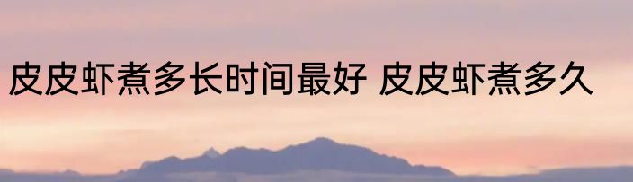 皮皮虾煮多长时间最好 皮皮虾煮多久