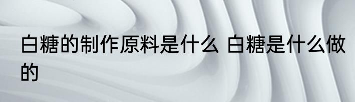 白糖的制作原料是什么 白糖是什么做的