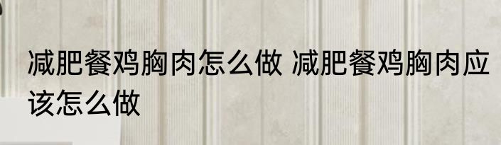 减肥餐鸡胸肉怎么做 减肥餐鸡胸肉应该怎么做