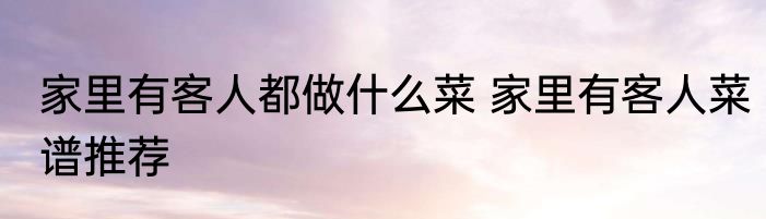 家里有客人都做什么菜 家里有客人菜谱推荐