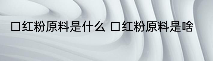 口红粉原料是什么 口红粉原料是啥