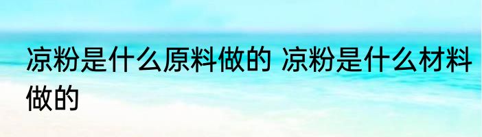 凉粉是什么原料做的 凉粉是什么材料做的