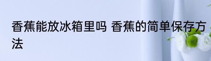 香蕉能放冰箱里吗 香蕉的简单保存方法