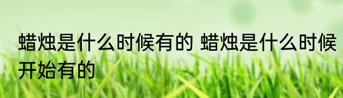 蜡烛是什么时候有的 蜡烛是什么时候开始有的