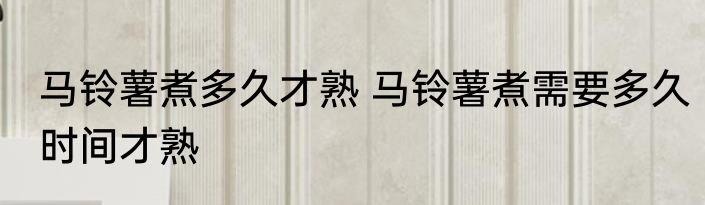 马铃薯煮多久才熟 马铃薯煮需要多久时间才熟