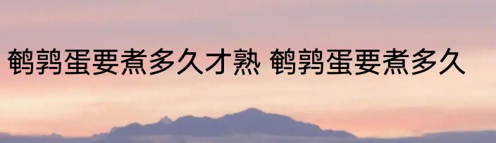 鹌鹑蛋要煮多久才熟 鹌鹑蛋要煮多久