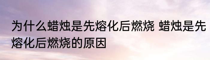 为什么蜡烛是先熔化后燃烧 蜡烛是先熔化后燃烧的原因
