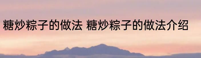 糖炒粽子的做法 糖炒粽子的做法介绍