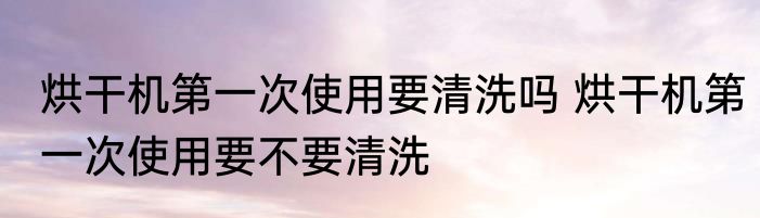 烘干机第一次使用要清洗吗 烘干机第一次使用要不要清洗
