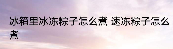 冰箱里冰冻粽子怎么煮 速冻粽子怎么煮