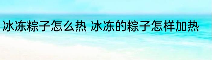 冰冻粽子怎么热 冰冻的粽子怎样加热